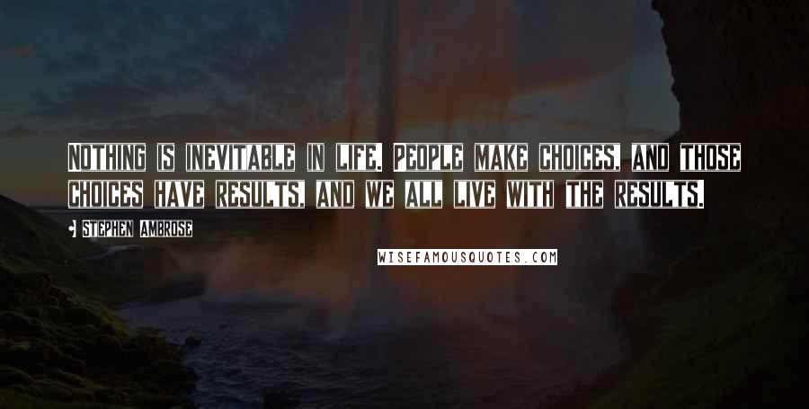 Stephen Ambrose Quotes: Nothing is inevitable in life. People make choices, and those choices have results, and we all live with the results.