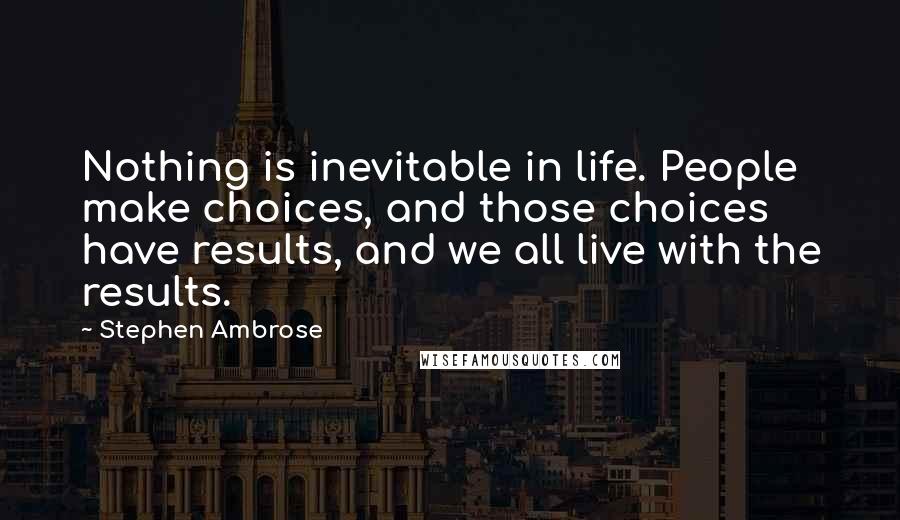 Stephen Ambrose Quotes: Nothing is inevitable in life. People make choices, and those choices have results, and we all live with the results.