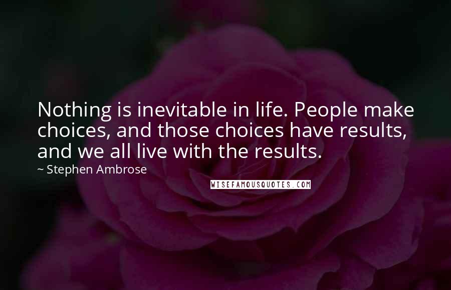 Stephen Ambrose Quotes: Nothing is inevitable in life. People make choices, and those choices have results, and we all live with the results.