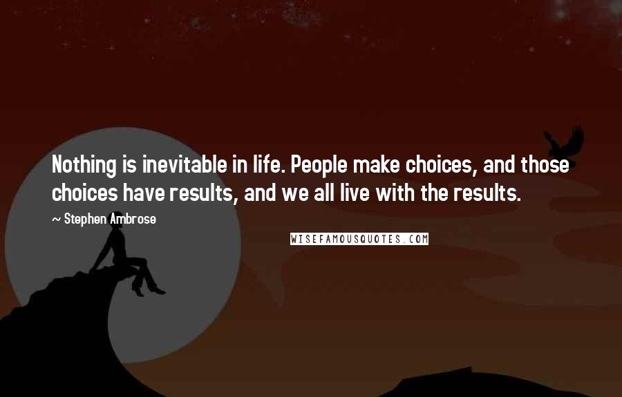 Stephen Ambrose Quotes: Nothing is inevitable in life. People make choices, and those choices have results, and we all live with the results.