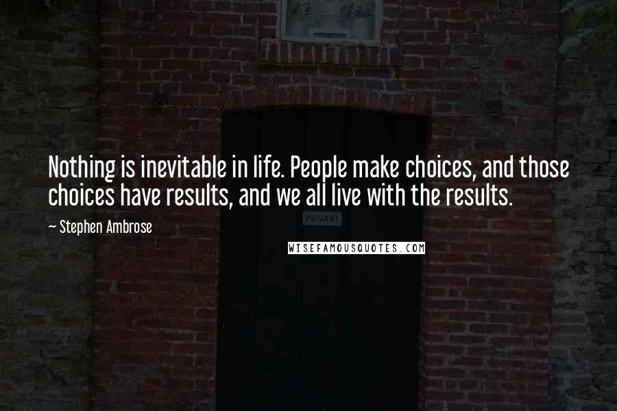 Stephen Ambrose Quotes: Nothing is inevitable in life. People make choices, and those choices have results, and we all live with the results.