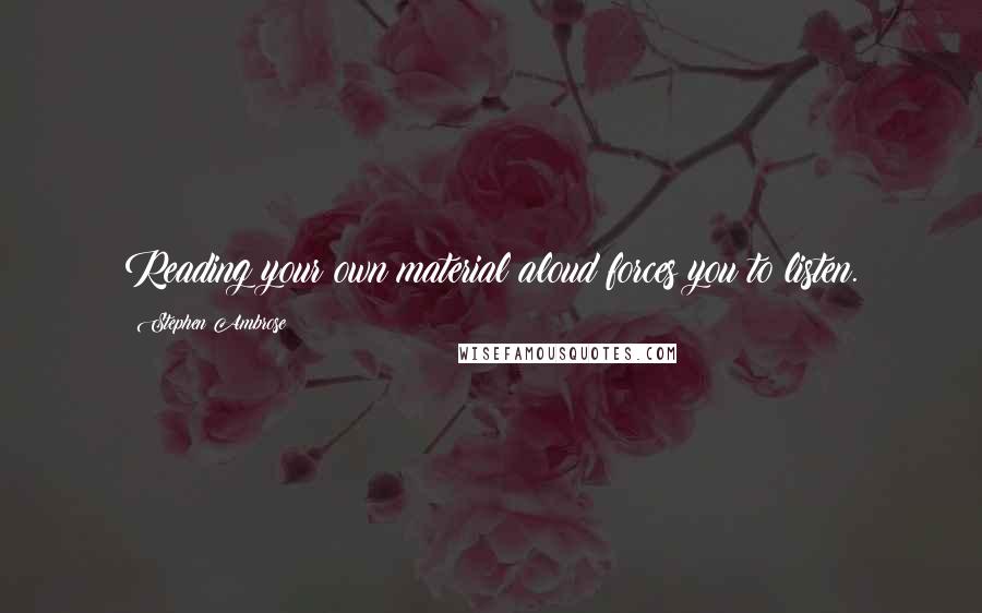 Stephen Ambrose Quotes: Reading your own material aloud forces you to listen.