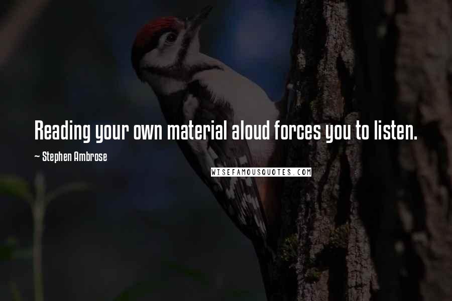 Stephen Ambrose Quotes: Reading your own material aloud forces you to listen.