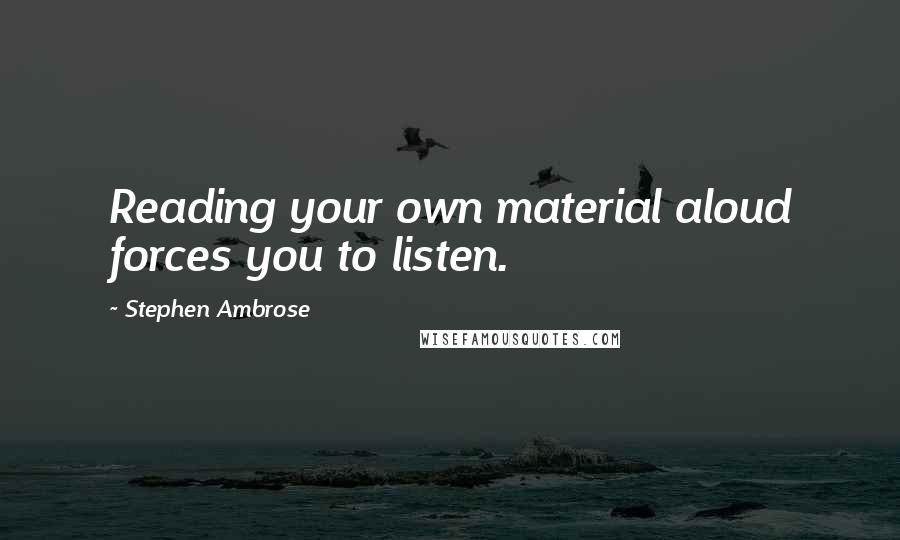 Stephen Ambrose Quotes: Reading your own material aloud forces you to listen.