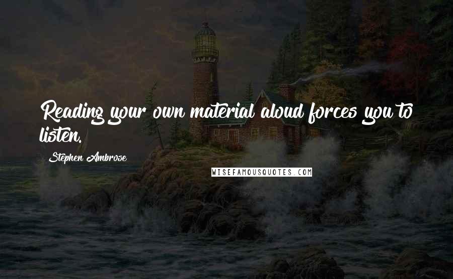 Stephen Ambrose Quotes: Reading your own material aloud forces you to listen.