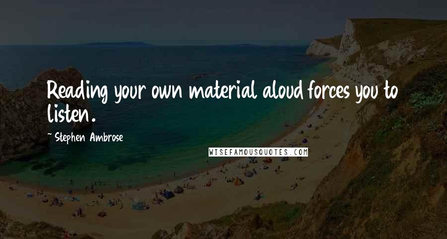 Stephen Ambrose Quotes: Reading your own material aloud forces you to listen.