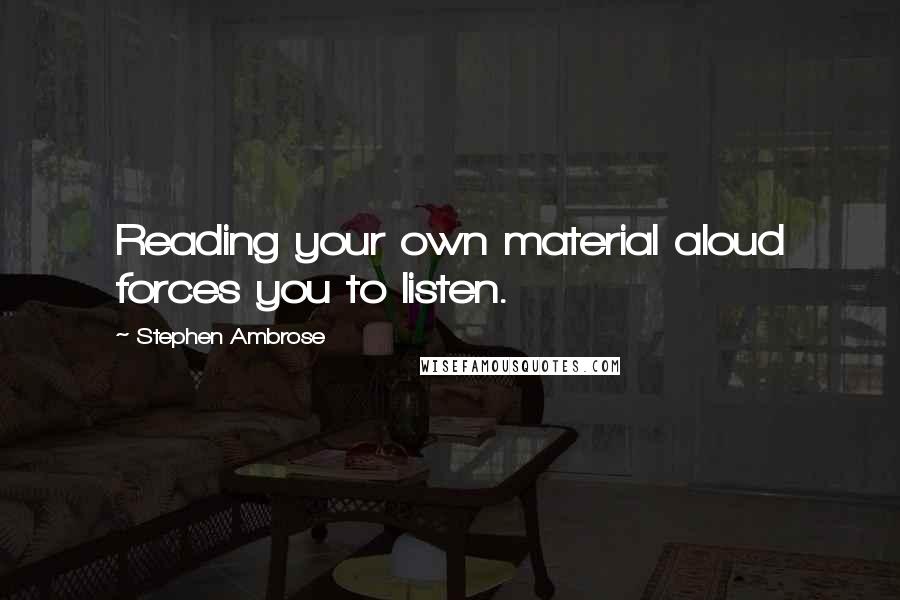 Stephen Ambrose Quotes: Reading your own material aloud forces you to listen.