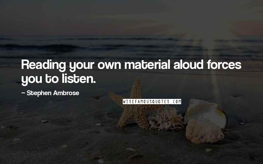 Stephen Ambrose Quotes: Reading your own material aloud forces you to listen.