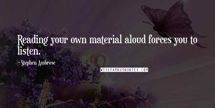 Stephen Ambrose Quotes: Reading your own material aloud forces you to listen.