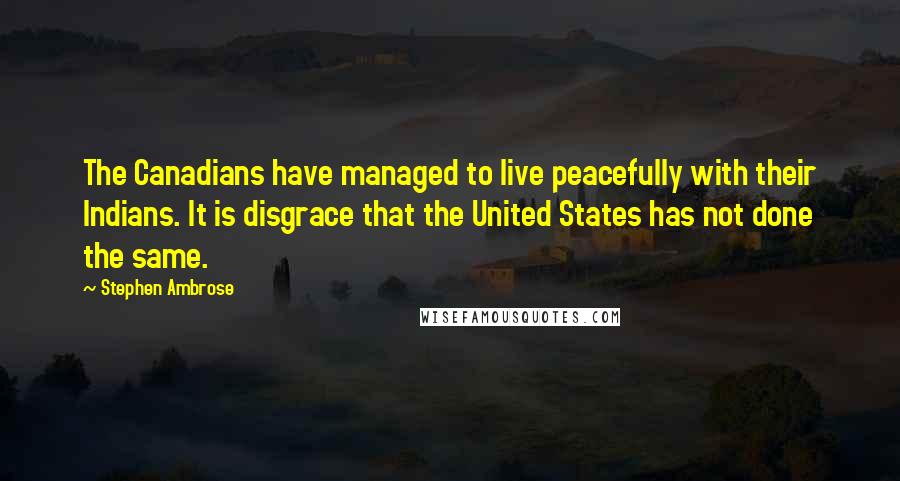 Stephen Ambrose Quotes: The Canadians have managed to live peacefully with their Indians. It is disgrace that the United States has not done the same.