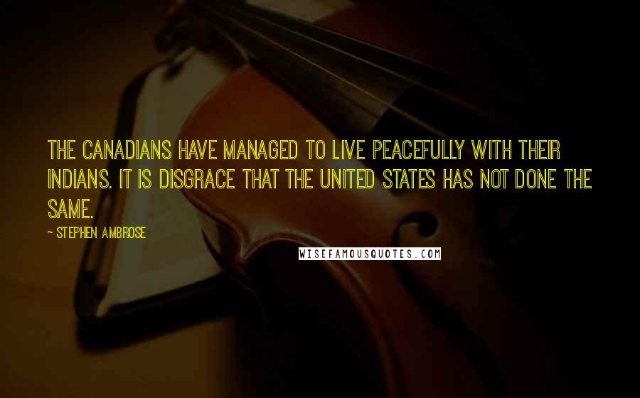 Stephen Ambrose Quotes: The Canadians have managed to live peacefully with their Indians. It is disgrace that the United States has not done the same.