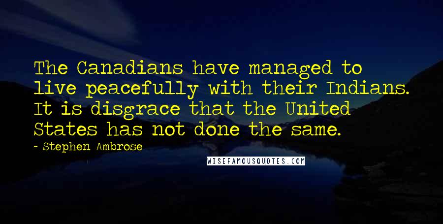 Stephen Ambrose Quotes: The Canadians have managed to live peacefully with their Indians. It is disgrace that the United States has not done the same.