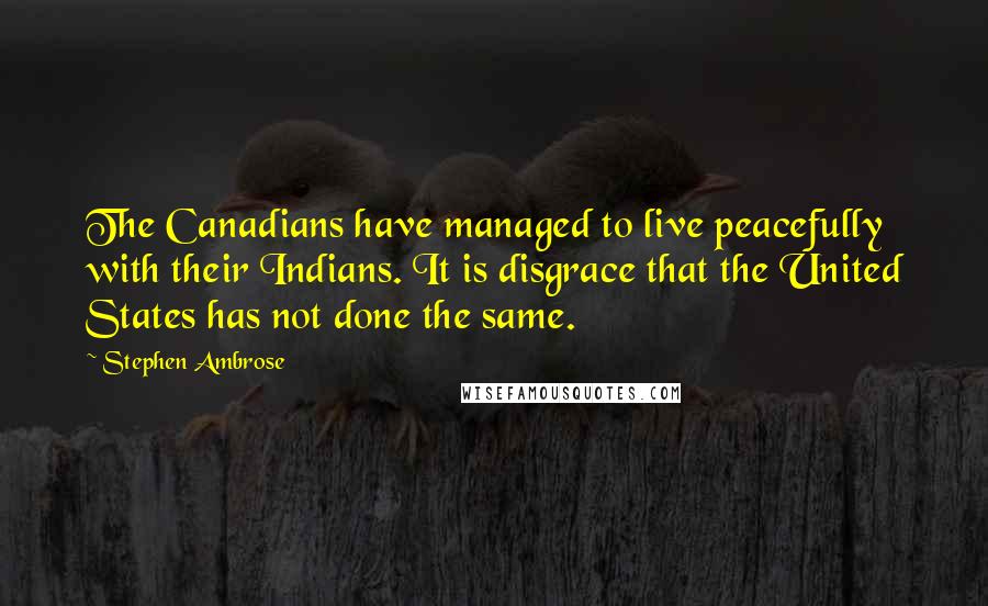 Stephen Ambrose Quotes: The Canadians have managed to live peacefully with their Indians. It is disgrace that the United States has not done the same.