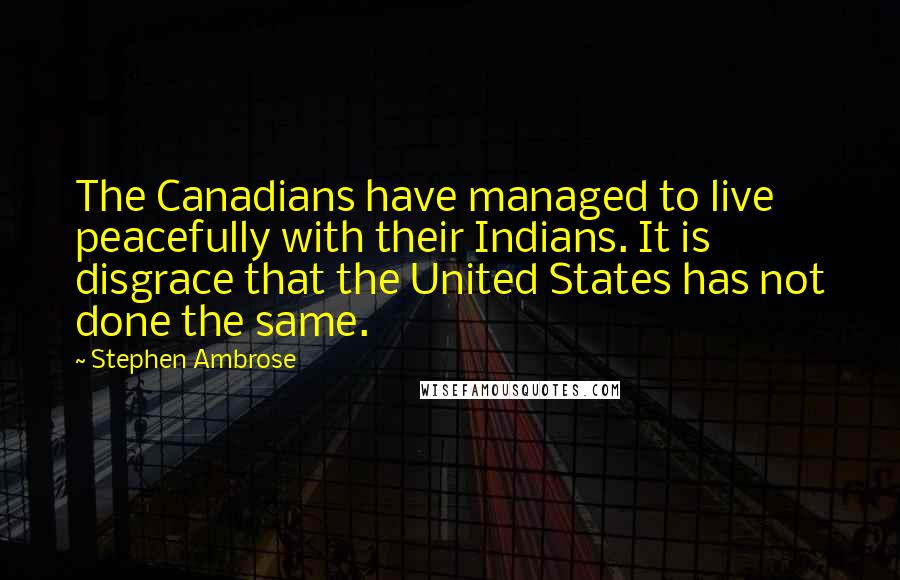 Stephen Ambrose Quotes: The Canadians have managed to live peacefully with their Indians. It is disgrace that the United States has not done the same.
