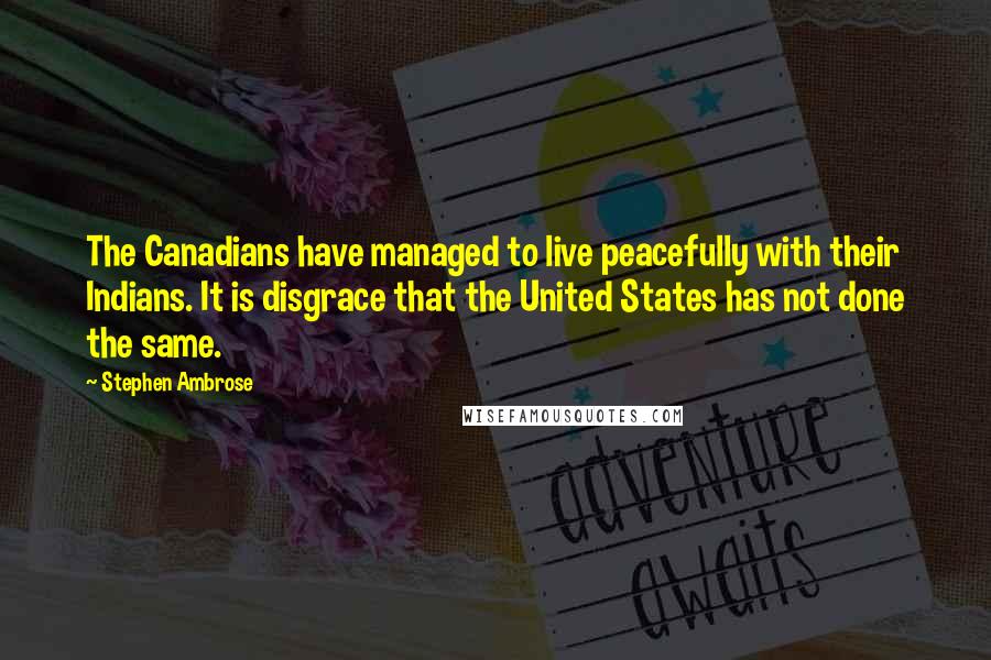 Stephen Ambrose Quotes: The Canadians have managed to live peacefully with their Indians. It is disgrace that the United States has not done the same.