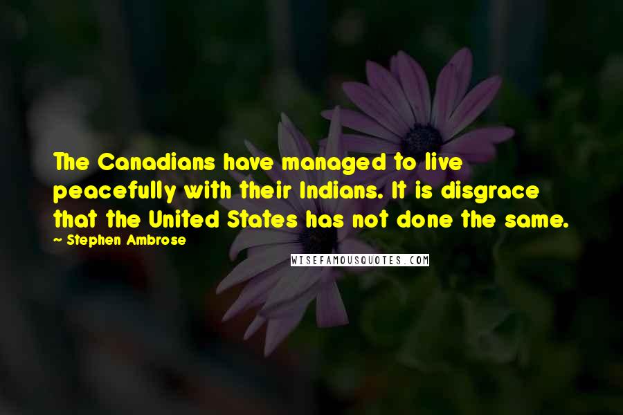 Stephen Ambrose Quotes: The Canadians have managed to live peacefully with their Indians. It is disgrace that the United States has not done the same.