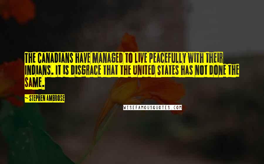 Stephen Ambrose Quotes: The Canadians have managed to live peacefully with their Indians. It is disgrace that the United States has not done the same.