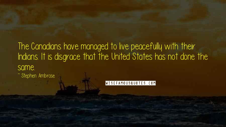 Stephen Ambrose Quotes: The Canadians have managed to live peacefully with their Indians. It is disgrace that the United States has not done the same.