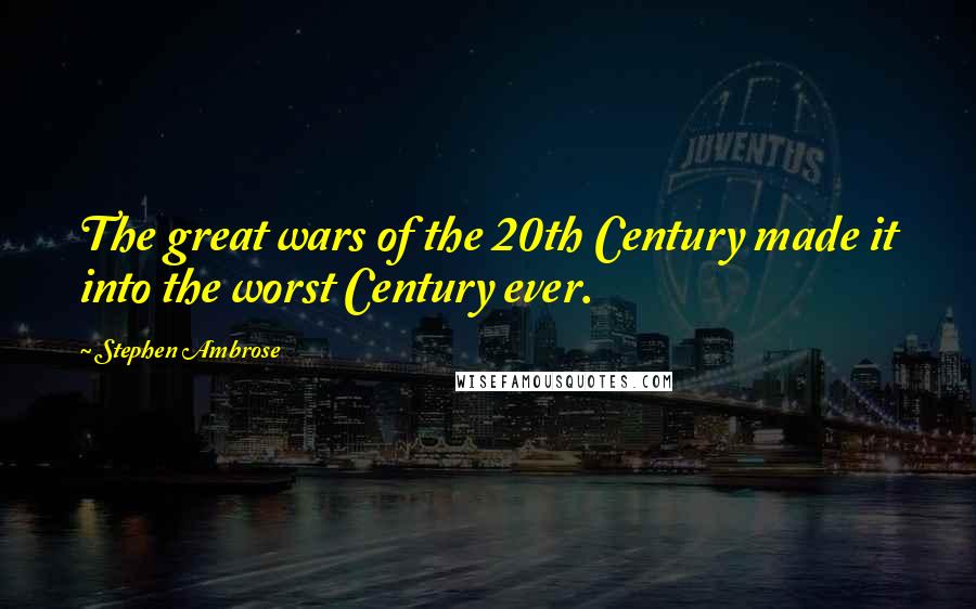 Stephen Ambrose Quotes: The great wars of the 20th Century made it into the worst Century ever.