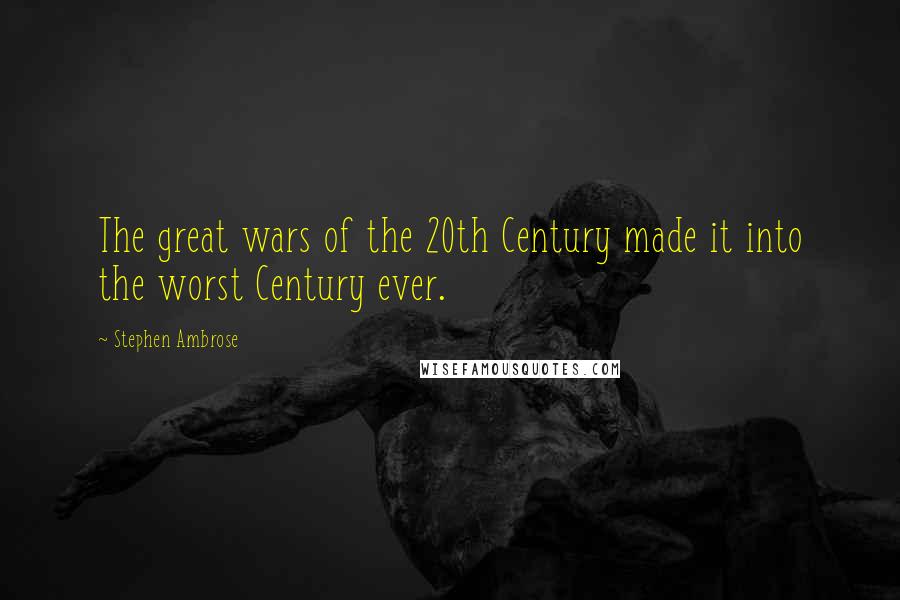 Stephen Ambrose Quotes: The great wars of the 20th Century made it into the worst Century ever.