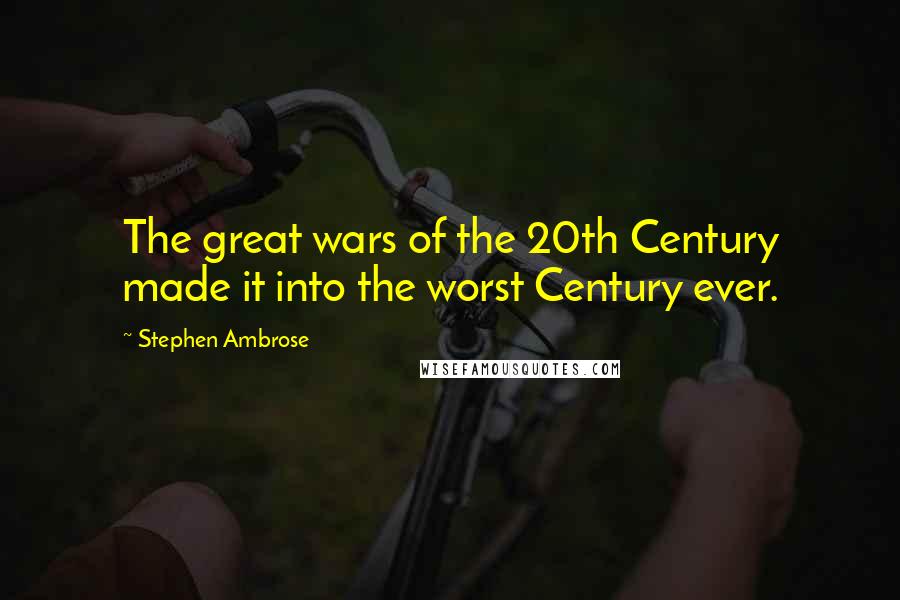 Stephen Ambrose Quotes: The great wars of the 20th Century made it into the worst Century ever.