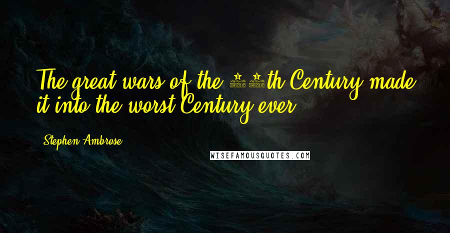 Stephen Ambrose Quotes: The great wars of the 20th Century made it into the worst Century ever.