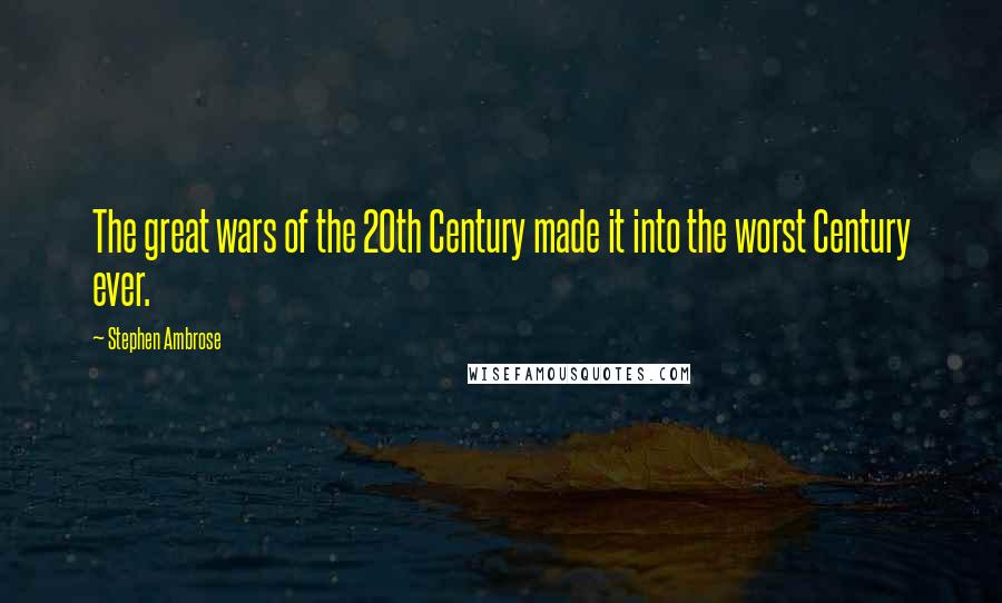 Stephen Ambrose Quotes: The great wars of the 20th Century made it into the worst Century ever.