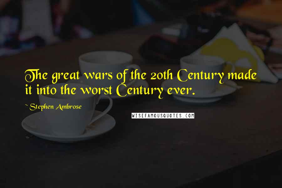 Stephen Ambrose Quotes: The great wars of the 20th Century made it into the worst Century ever.
