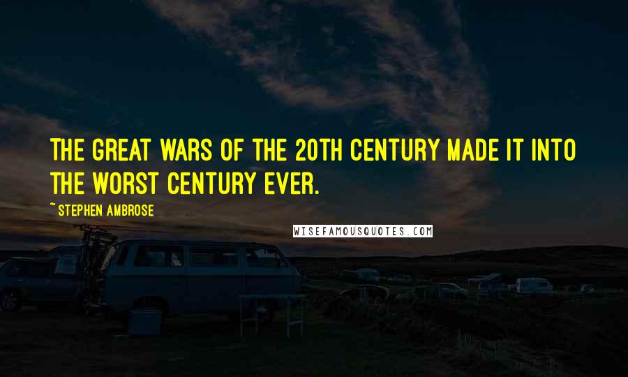 Stephen Ambrose Quotes: The great wars of the 20th Century made it into the worst Century ever.