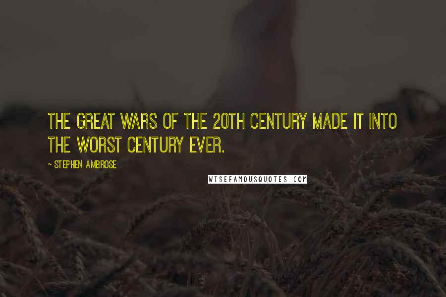 Stephen Ambrose Quotes: The great wars of the 20th Century made it into the worst Century ever.
