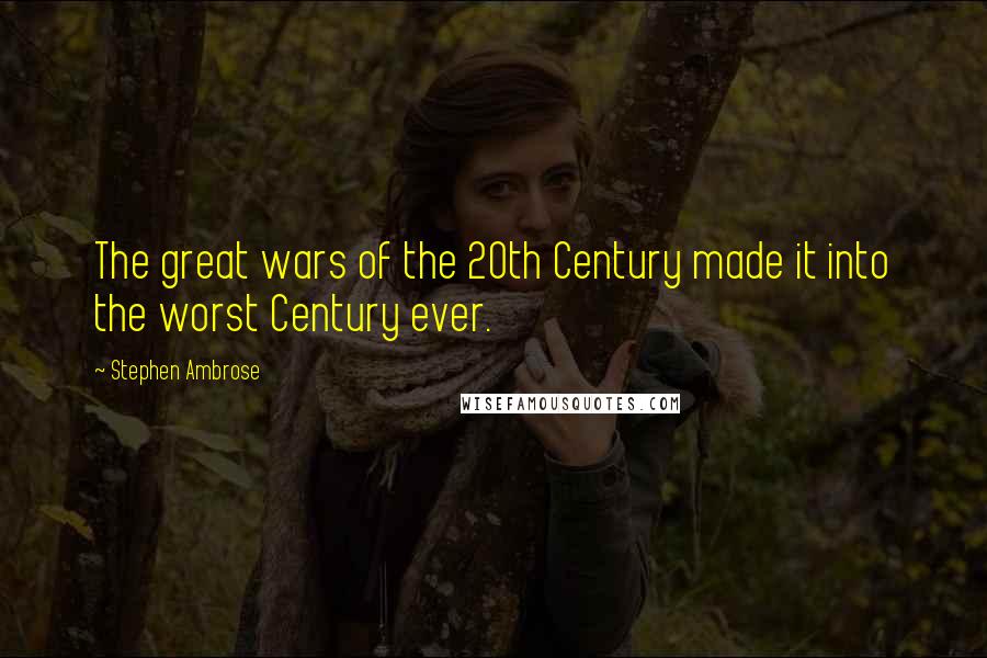 Stephen Ambrose Quotes: The great wars of the 20th Century made it into the worst Century ever.