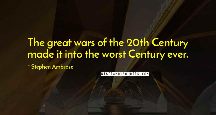 Stephen Ambrose Quotes: The great wars of the 20th Century made it into the worst Century ever.