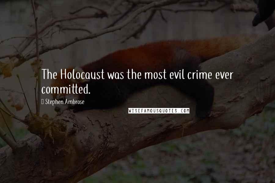 Stephen Ambrose Quotes: The Holocaust was the most evil crime ever committed.