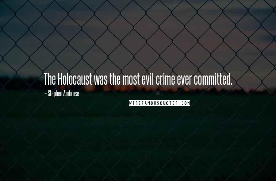 Stephen Ambrose Quotes: The Holocaust was the most evil crime ever committed.