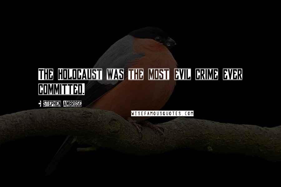 Stephen Ambrose Quotes: The Holocaust was the most evil crime ever committed.