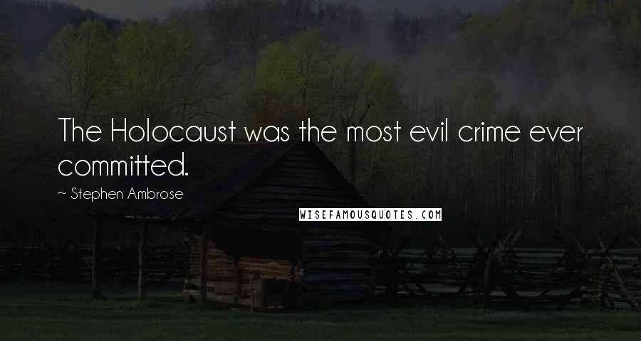 Stephen Ambrose Quotes: The Holocaust was the most evil crime ever committed.