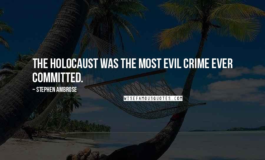 Stephen Ambrose Quotes: The Holocaust was the most evil crime ever committed.