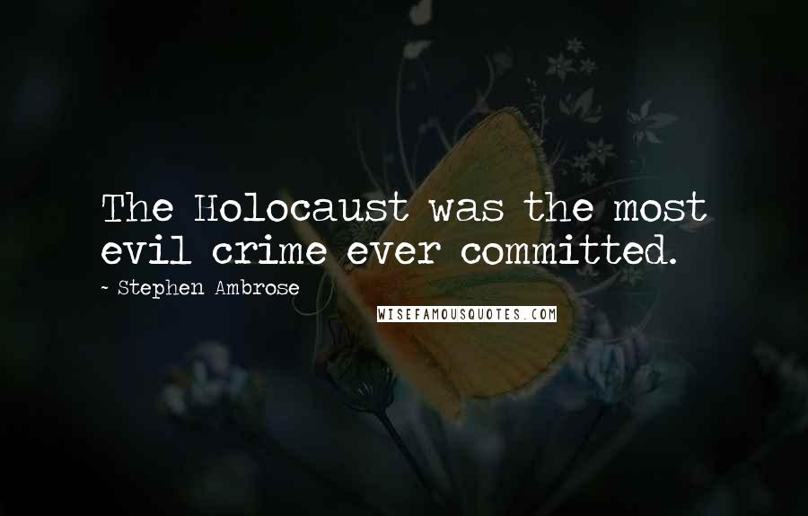 Stephen Ambrose Quotes: The Holocaust was the most evil crime ever committed.