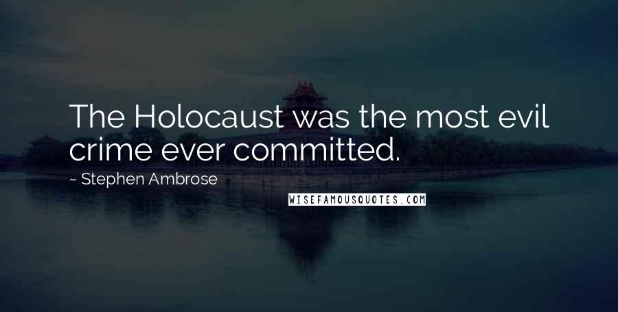 Stephen Ambrose Quotes: The Holocaust was the most evil crime ever committed.