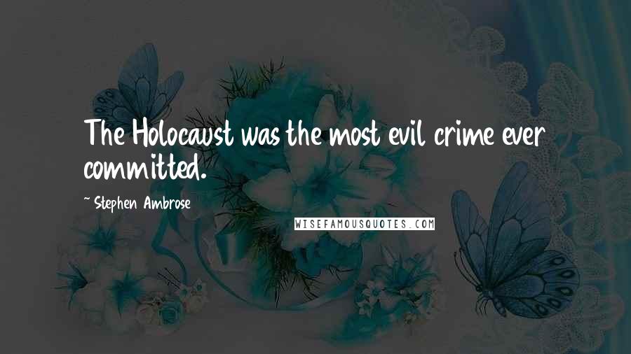 Stephen Ambrose Quotes: The Holocaust was the most evil crime ever committed.