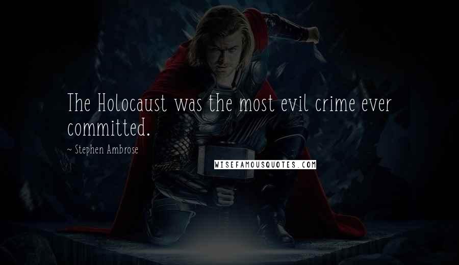 Stephen Ambrose Quotes: The Holocaust was the most evil crime ever committed.