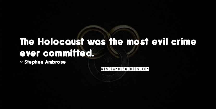 Stephen Ambrose Quotes: The Holocaust was the most evil crime ever committed.
