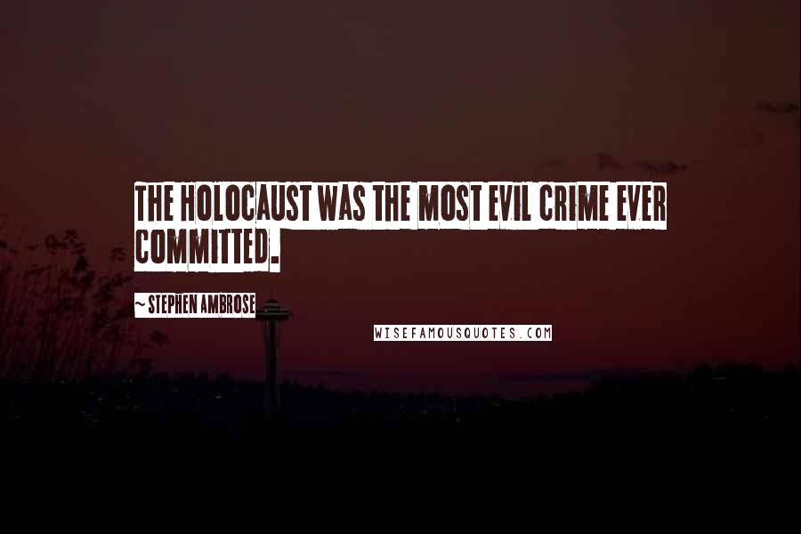Stephen Ambrose Quotes: The Holocaust was the most evil crime ever committed.