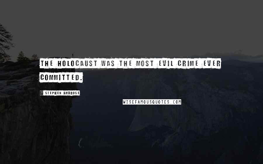 Stephen Ambrose Quotes: The Holocaust was the most evil crime ever committed.