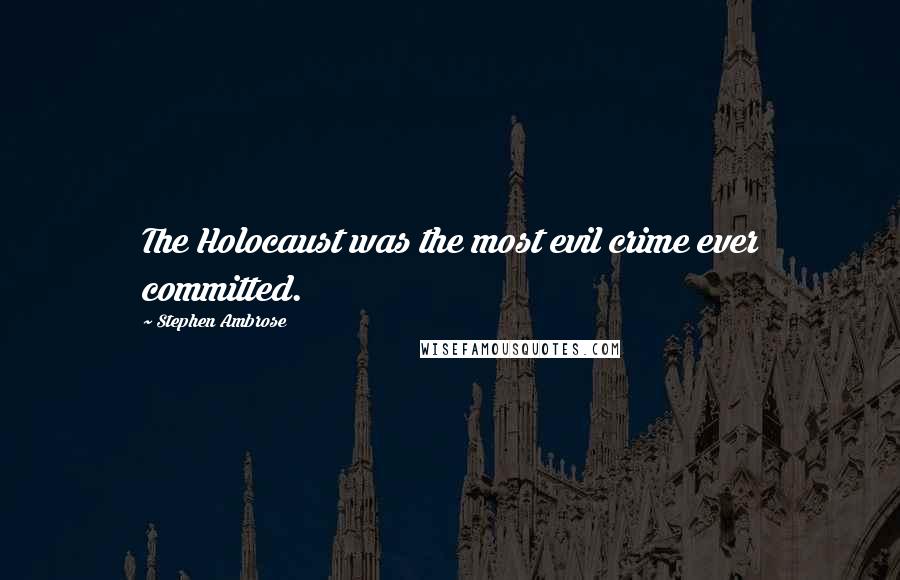 Stephen Ambrose Quotes: The Holocaust was the most evil crime ever committed.