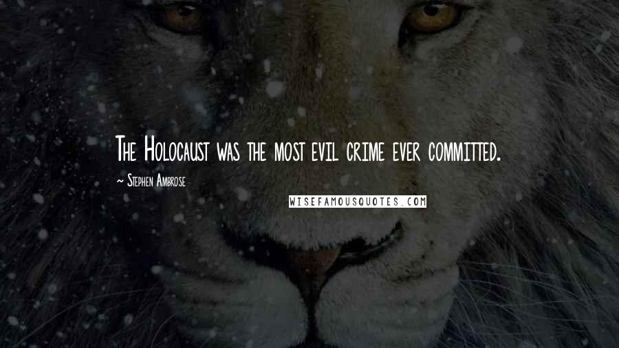 Stephen Ambrose Quotes: The Holocaust was the most evil crime ever committed.