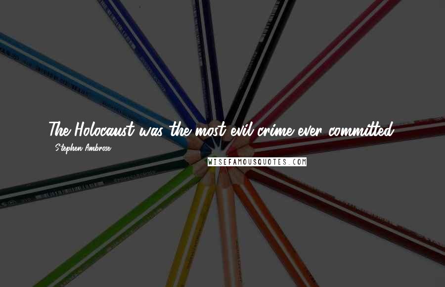 Stephen Ambrose Quotes: The Holocaust was the most evil crime ever committed.