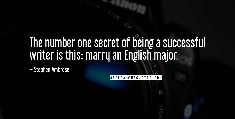 Stephen Ambrose Quotes: The number one secret of being a successful writer is this: marry an English major.