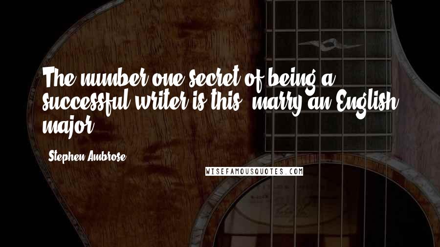 Stephen Ambrose Quotes: The number one secret of being a successful writer is this: marry an English major.