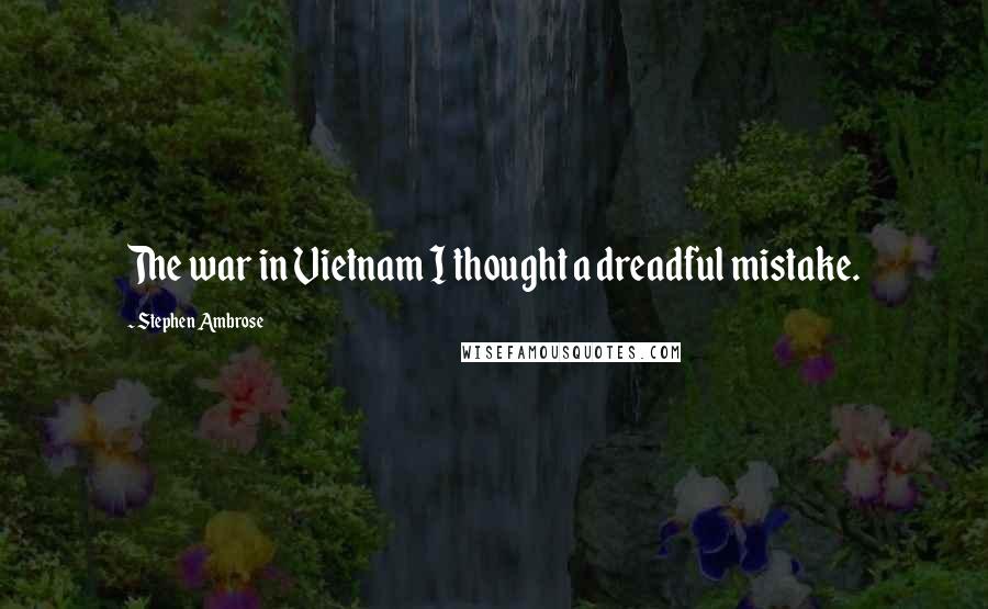 Stephen Ambrose Quotes: The war in Vietnam I thought a dreadful mistake.